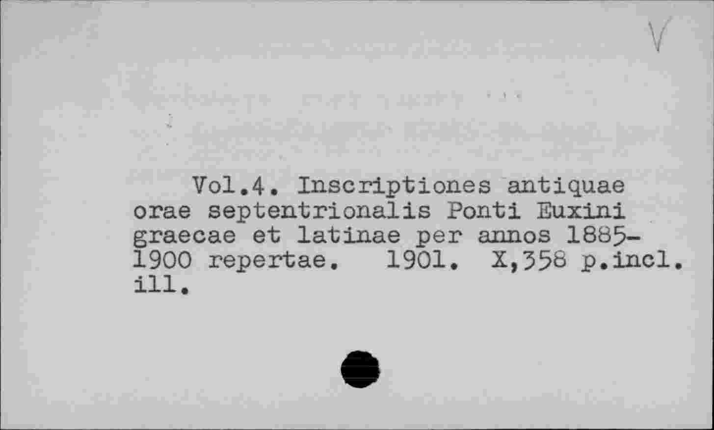 ﻿Vol.4. In.scription.es antiquae orae septentrionalis Ponti Euxini graecae et latinae per annos 1885-1900 repertae. 1901. X,358 p.incl. ill.